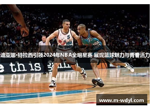 迪亚娜·特拉西引领2024年NBA全明星赛 展现篮球魅力与青春活力