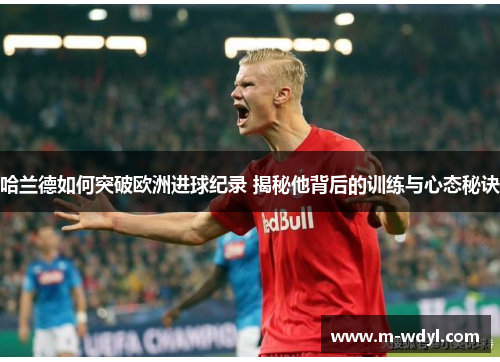 哈兰德如何突破欧洲进球纪录 揭秘他背后的训练与心态秘诀