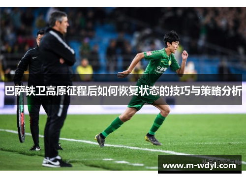 巴萨铁卫高原征程后如何恢复状态的技巧与策略分析