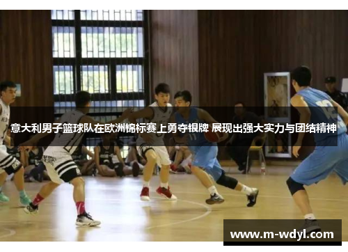 意大利男子篮球队在欧洲锦标赛上勇夺银牌 展现出强大实力与团结精神