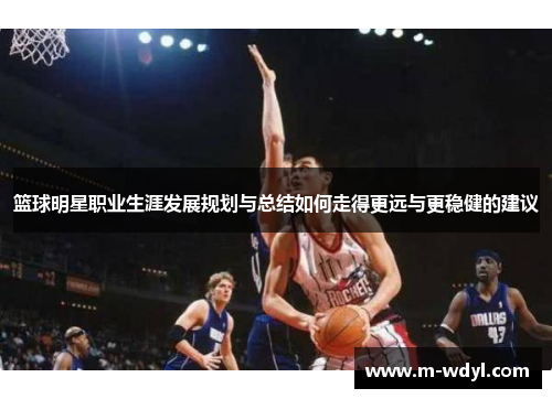 篮球明星职业生涯发展规划与总结如何走得更远与更稳健的建议