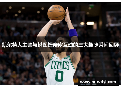 凯尔特人主帅与塔图姆亲密互动的三大趣味瞬间回顾