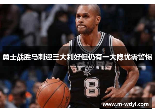 勇士战胜马刺迎三大利好但仍有一大隐忧需警惕