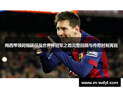 梅西带领阿根廷征战世界杯冠军之路完整回顾与传奇时刻再现