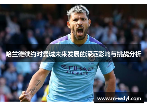 哈兰德续约对曼城未来发展的深远影响与挑战分析