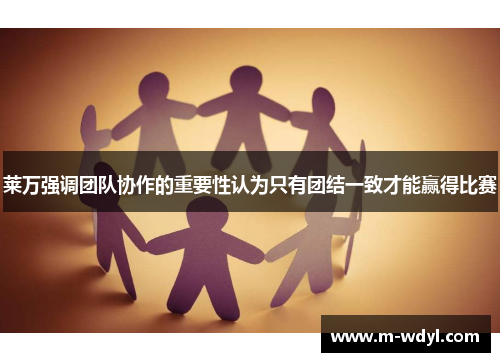 莱万强调团队协作的重要性认为只有团结一致才能赢得比赛