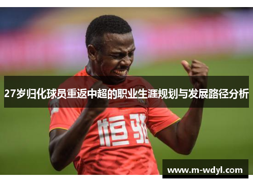 27岁归化球员重返中超的职业生涯规划与发展路径分析