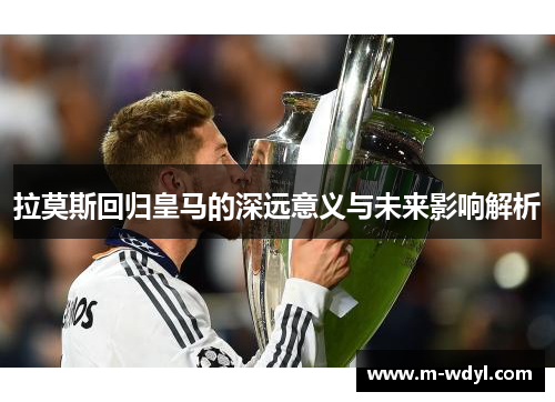 拉莫斯回归皇马的深远意义与未来影响解析
