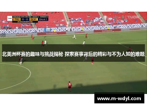 北美洲杯赛的趣味与挑战揭秘 探索赛事背后的精彩与不为人知的难题 北美洲杯赛的趣味与挑战揭秘 探索赛事背后的精彩与不为人知的难题