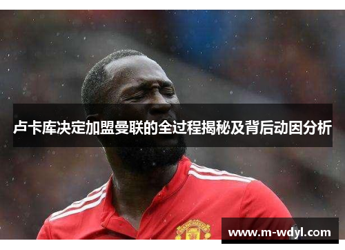 卢卡库决定加盟曼联的全过程揭秘及背后动因分析