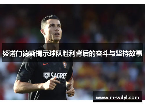 努诺门德斯揭示球队胜利背后的奋斗与坚持故事