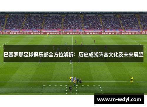 巴塞罗那足球俱乐部全方位解析：历史成就阵容文化及未来展望