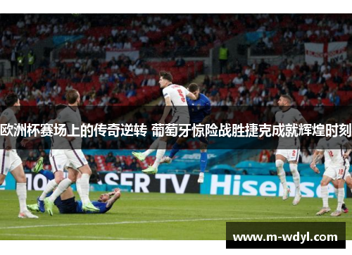 欧洲杯赛场上的传奇逆转 葡萄牙惊险战胜捷克成就辉煌时刻
