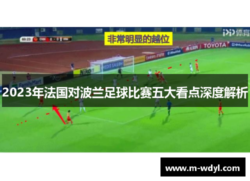 2023年法国对波兰足球比赛五大看点深度解析 2023年法国对波兰足球比赛五大看点深度解析