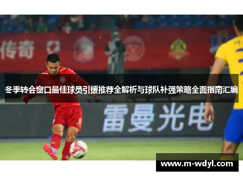 冬季转会窗口最佳球员引援推荐全解析与球队补强策略全面指南汇编