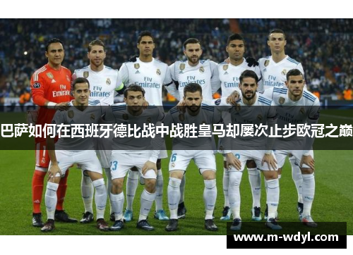 巴萨如何在西班牙德比战中战胜皇马却屡次止步欧冠之巅